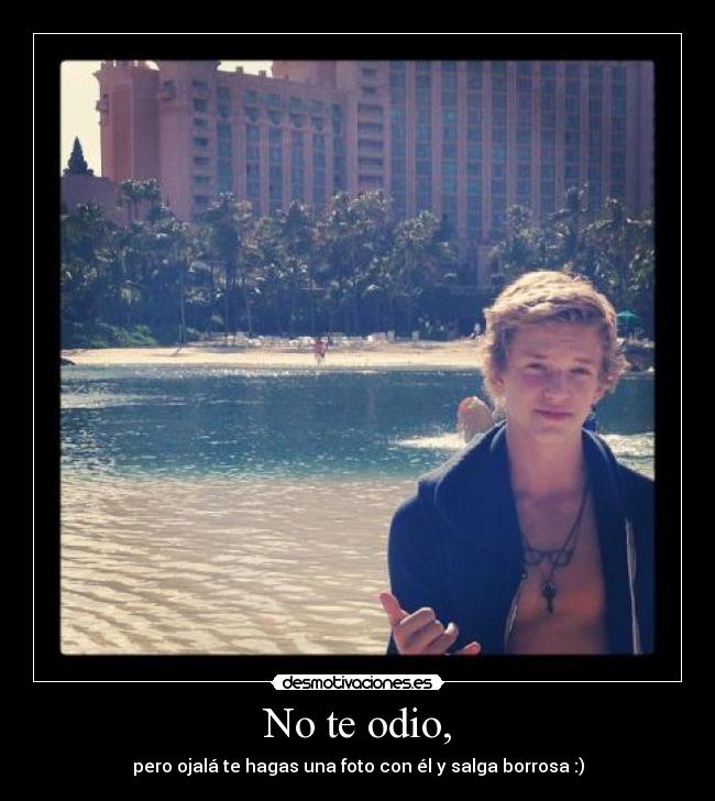 No te odio, - pero ojalá te hagas una foto con él y salga borrosa :)