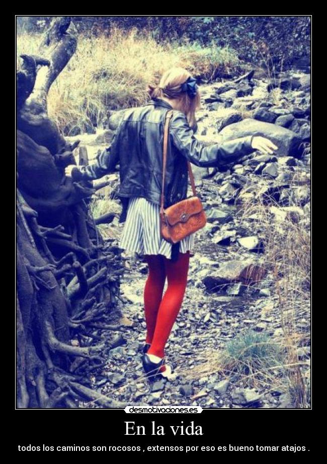 En la vida - todos los caminos son rocosos , extensos por eso es bueno tomar atajos .