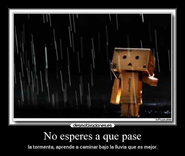 No esperes a que pase - la tormenta, aprende a caminar bajo la lluvia que es mejor.