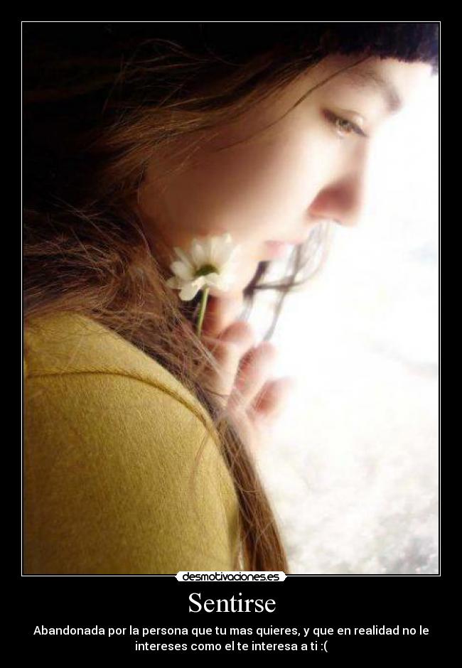 Sentirse - Abandonada por la persona que tu mas quieres, y que en realidad no le
intereses como el te interesa a ti :(