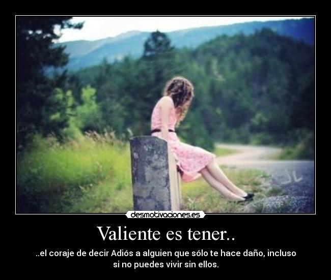 Valiente es tener.. - ..el coraje de decir Adiós a alguien que sólo te hace daño, incluso
si no puedes vivir sin ellos.