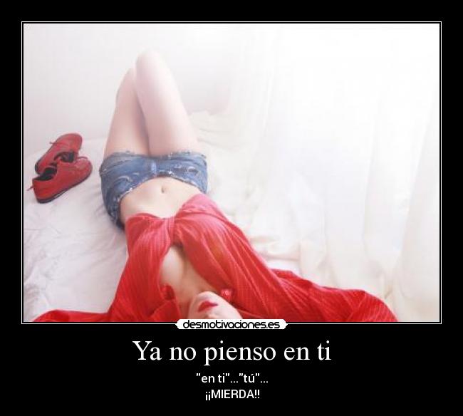 Ya no pienso en ti - en ti...tú...
¡¡MIERDA!!