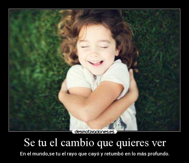 Se tu el cambio que quieres ver - En el mundo,se tu el rayo que cayó y retumbó en lo más profundo.