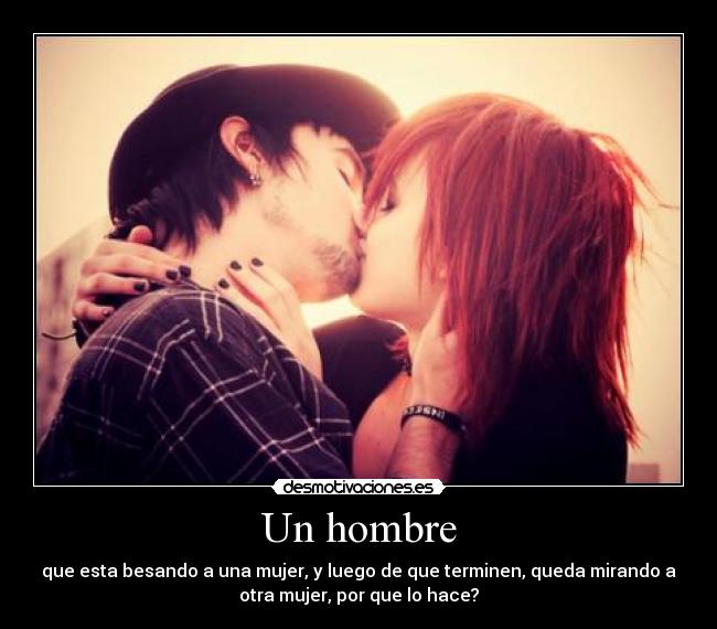 Un hombre - que esta besando a una mujer, y luego de que terminen, queda mirando a
otra mujer, por que lo hace?