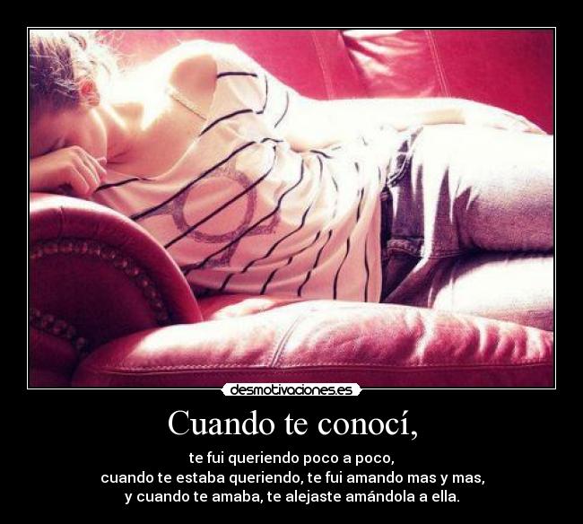 Cuando te conocí, - te fui queriendo poco a poco,
cuando te estaba queriendo, te fui amando mas y mas,
y cuando te amaba, te alejaste amándola a ella.