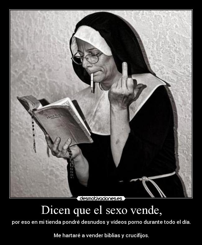 Dicen que el sexo vende, - por eso en mi tienda pondré desnudos y vídeos porno durante todo el día.
Me hartaré a vender biblias y crucifijos.