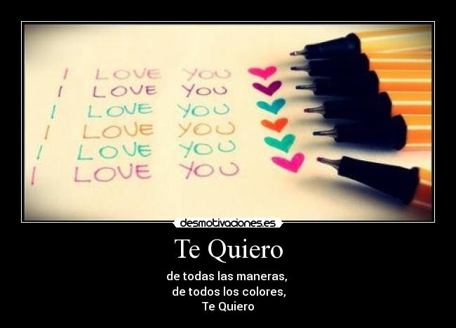 Te Quiero - de todas las maneras, 
de todos los colores,
Te Quiero