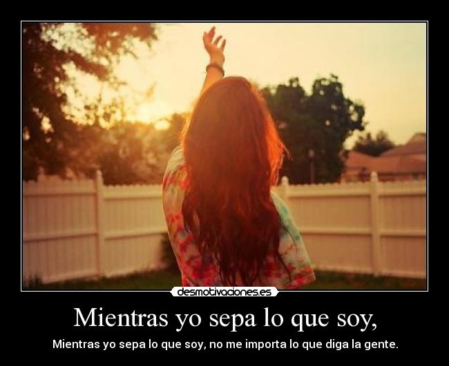 Mientras yo sepa lo que soy, - Mientras yo sepa lo que soy, no me importa lo que diga la gente.