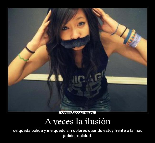 A veces la ilusión - se queda pálida y me quedo sin colores cuando estoy frente a la mas jodida realidad.
