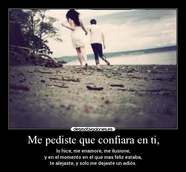 Me pediste que confiara en ti, - lo hice, me enamore, me ilusione,
y en el momento en el que mas feliz estaba,
te alejaste, y solo me dejaste un adiós.