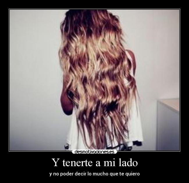 Y tenerte a mi lado - y no poder decir lo mucho que te quiero