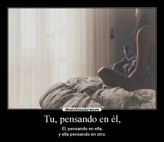 Tu, pensando en él, - Él, pensando en ella,
y ella pensando en otro.