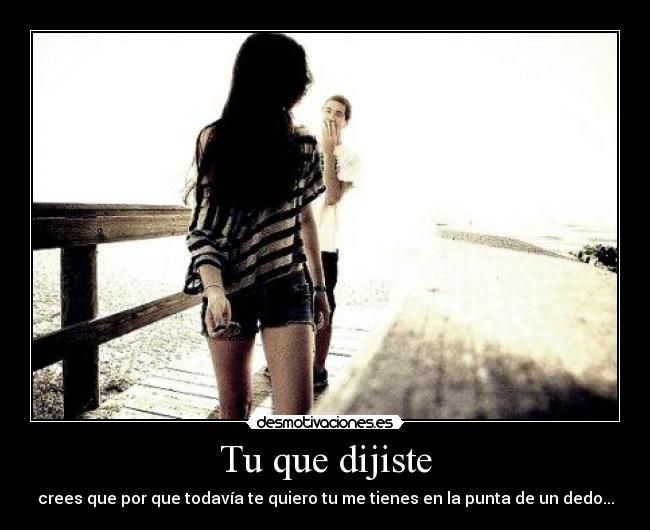 Tu que dijiste - crees que por que todavía te quiero tu me tienes en la punta de un dedo...
