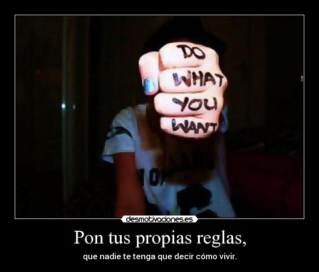 Pon tus propias reglas, - que nadie te tenga que decir cómo vivir.