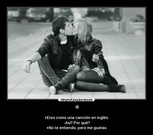 * - +Eres como una canción en inglés.
-Así? Por qué?
+No te entiendo, pero me gustas.