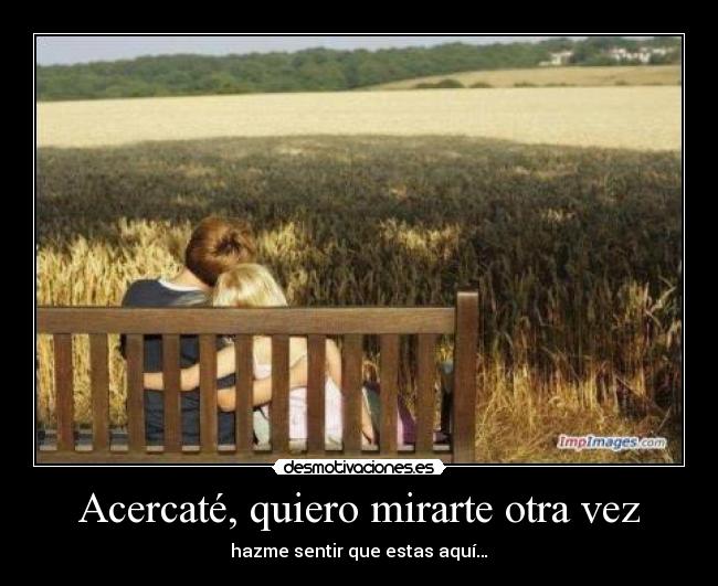 Acercaté, quiero mirarte otra vez - hazme sentir que estas aquí…