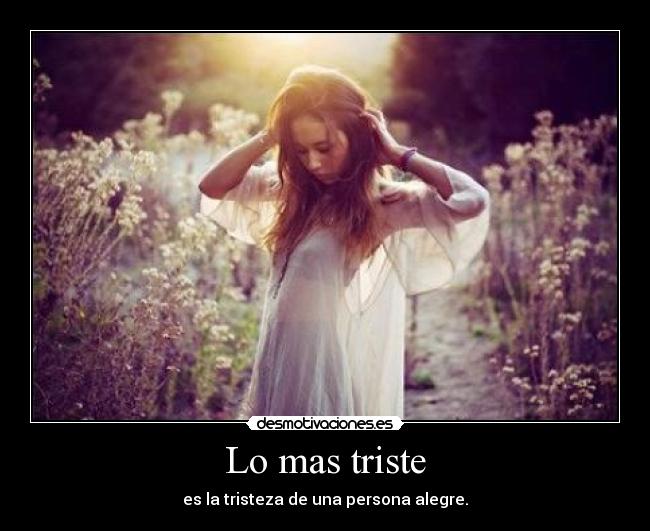Lo mas triste - es la tristeza de una persona alegre.