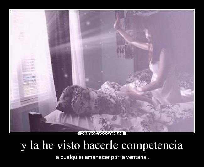 y la he visto hacerle competencia - a cualquier amanecer por la ventana .