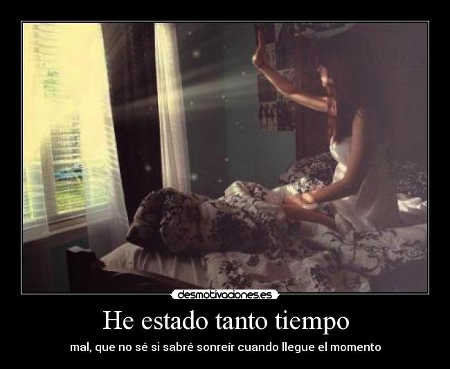 He estado tanto tiempo - mal, que no sé si sabré sonreír cuando llegue el momento