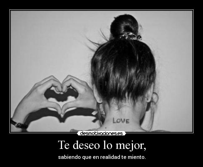 Te deseo lo mejor, - sabiendo que en realidad te miento.