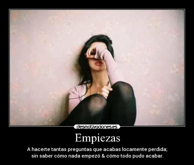 Empiezas - A hacerte tantas preguntas que acabas locamente perdida;
sin saber cómo nada empezó & cómo todo pudo acabar.