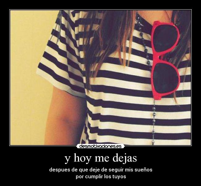 y hoy me dejas - despues de que deje de seguir mis sueños
por cumplir los tuyos