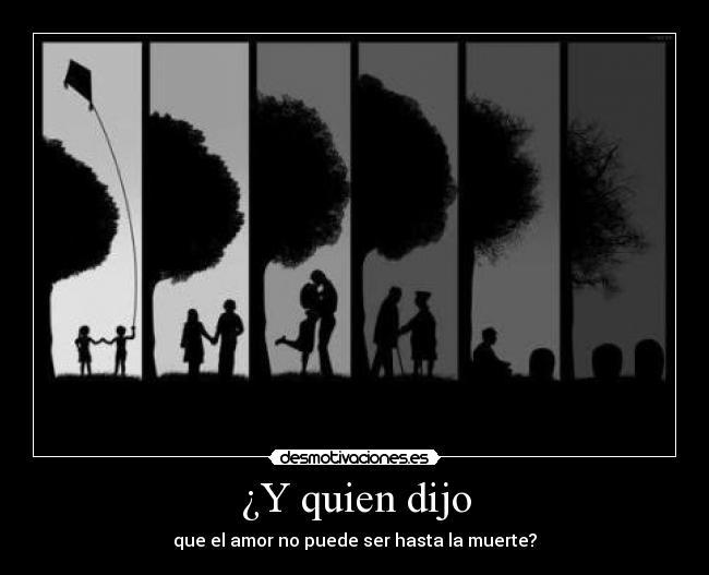 ¿Y quien dijo - que el amor no puede ser hasta la muerte?