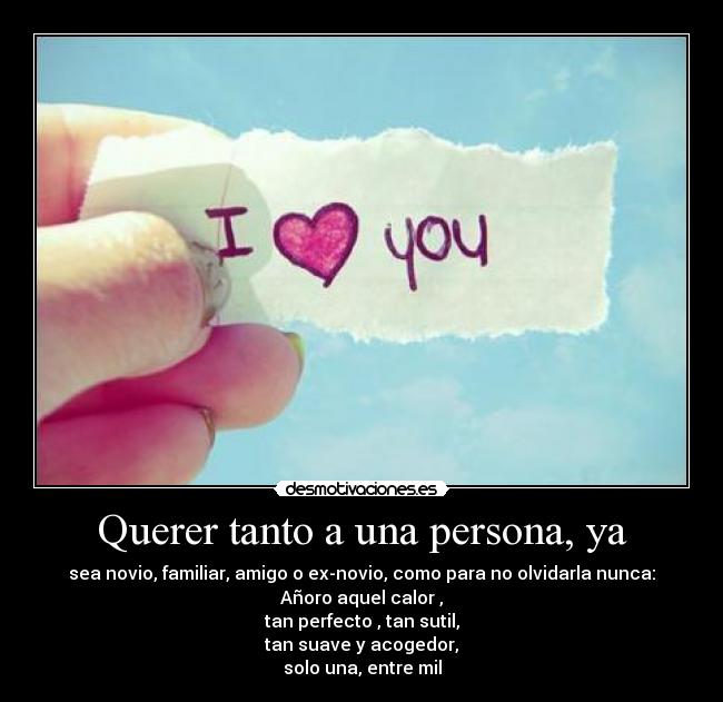 Querer tanto a una persona, ya - sea novio, familiar, amigo o ex-novio, como para no olvidarla nunca:
Añoro aquel calor ,
tan perfecto , tan sutil,
tan suave y acogedor,
solo una, entre mil