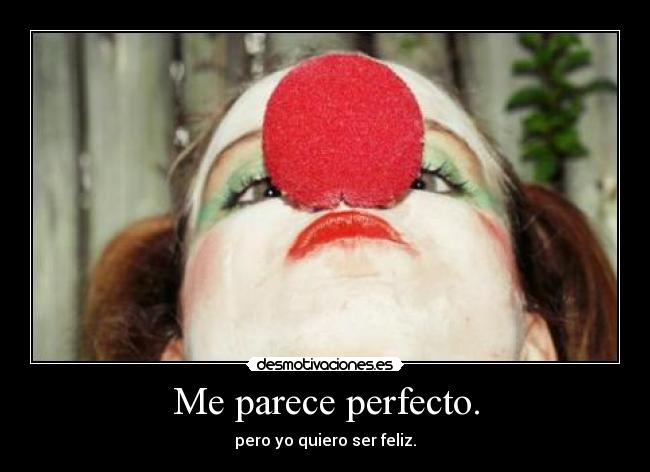 Me parece perfecto. - pero yo quiero ser feliz.