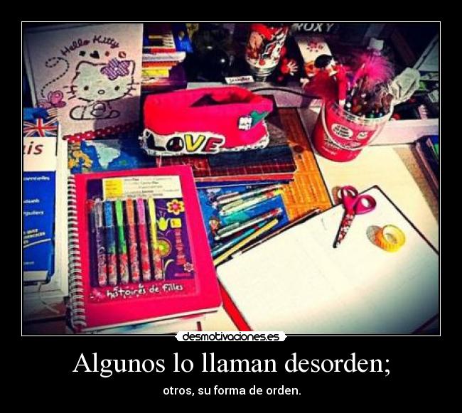 Algunos lo llaman desorden; - otros, su forma de orden.