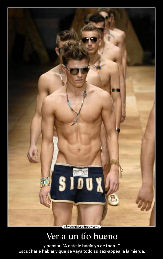 Ver a un tío bueno - y pensar: A este le hacía yo de todo...
Escucharle hablar y que se vaya todo su sex-appeal a la mierda.