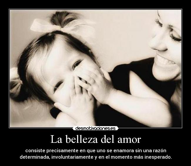 La belleza del amor - consiste precisamente en que uno se enamora sin una razón
determinada, involuntariamente y en el momento más inesperado.