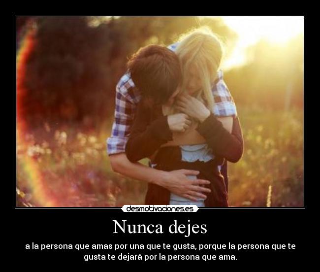 Nunca dejes - a la persona que amas por una que te gusta, porque la persona que te
gusta te dejará por la persona que ama.