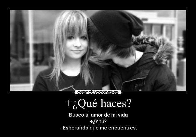 +¿Qué haces? - -Busco al amor de mi vida 
+¿Y tú?
 -Esperando que me encuentres.