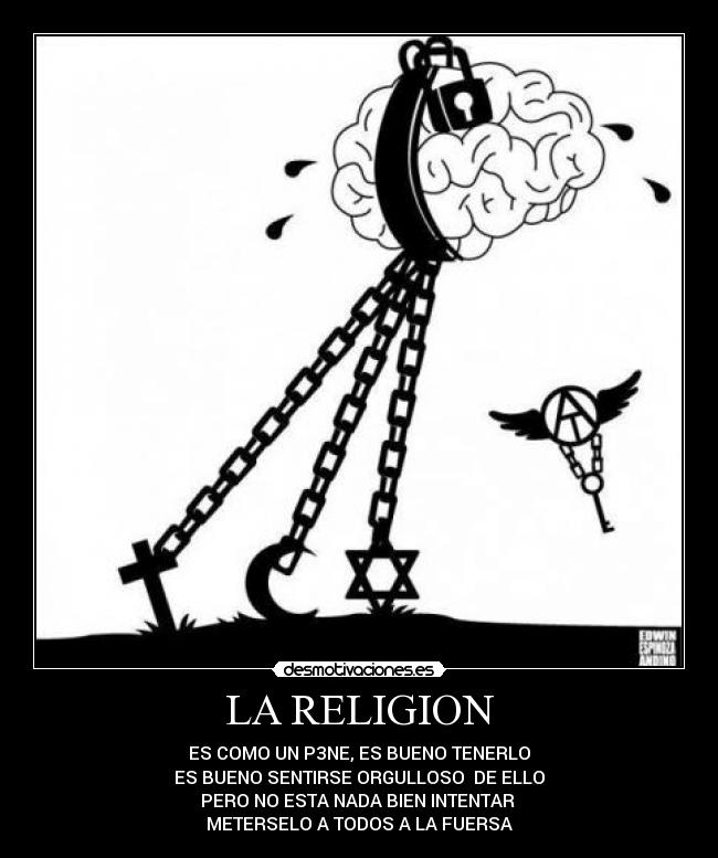 LA RELIGION - ES COMO UN P3NE, ES BUENO TENERLO
ES BUENO SENTIRSE ORGULLOSO  DE ELLO
PERO NO ESTA NADA BIEN INTENTAR 
METERSELO A TODOS A LA FUERSA