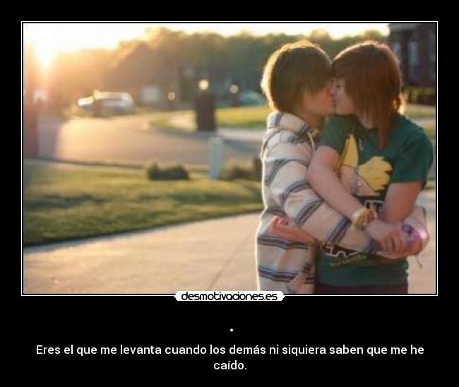 . - Eres el que me levanta cuando los demás ni siquiera saben que me he caído.