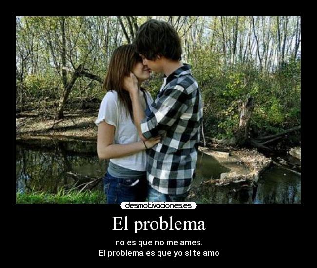 El problema - no es que no me ames.
El problema es que yo sí te amo