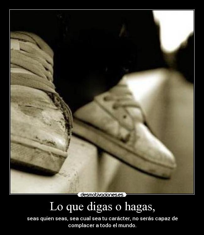 Lo que digas o hagas, - seas quien seas, sea cual sea tu carácter, no serás capaz de
complacer a todo el mundo.