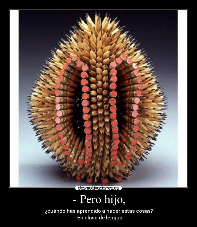 - Pero hijo, - ¿cuándo has aprendido a hacer estas cosas?
- En clase de lengua.