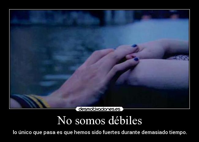 No somos débiles - lo único que pasa es que hemos sido fuertes durante demasiado tiempo.