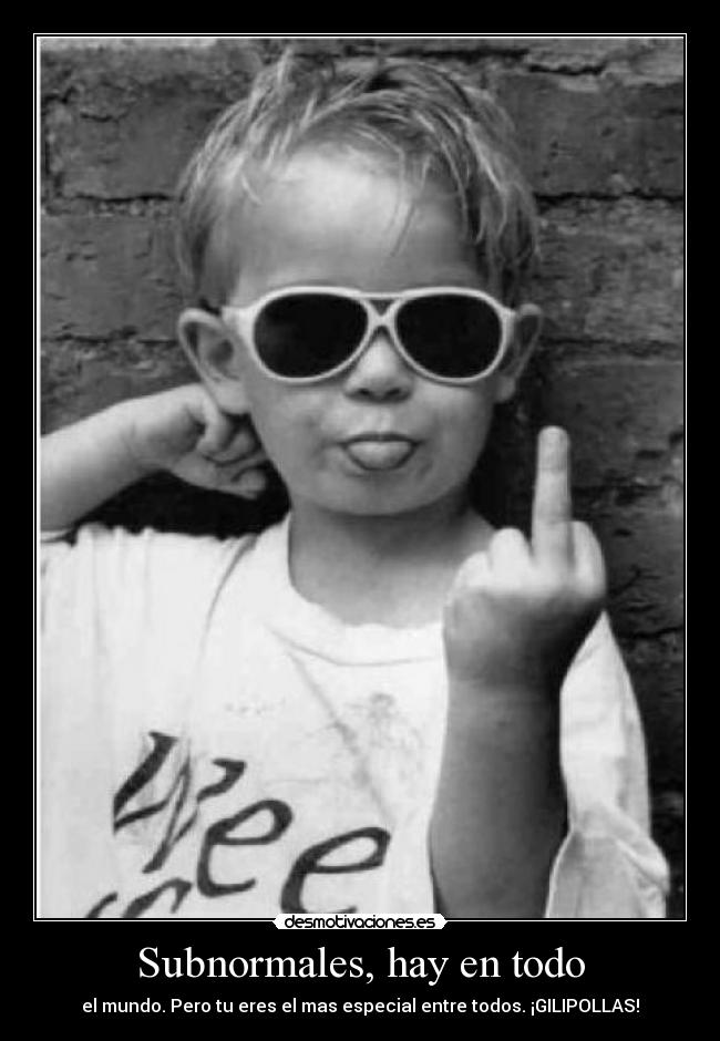Subnormales, hay en todo - el mundo. Pero tu eres el mas especial entre todos. ¡GILIPOLLAS!