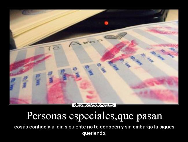 Personas especiales,que pasan - cosas contigo y al dia siguiente no te conocen y sin embargo la sigues queriendo.