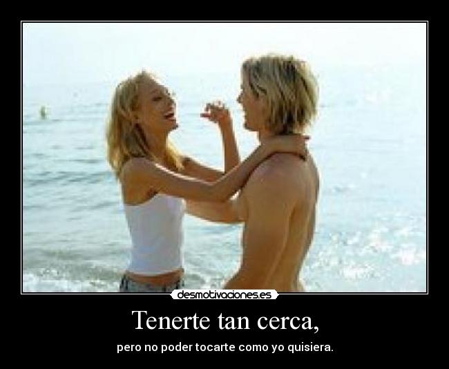 Tenerte tan cerca, -