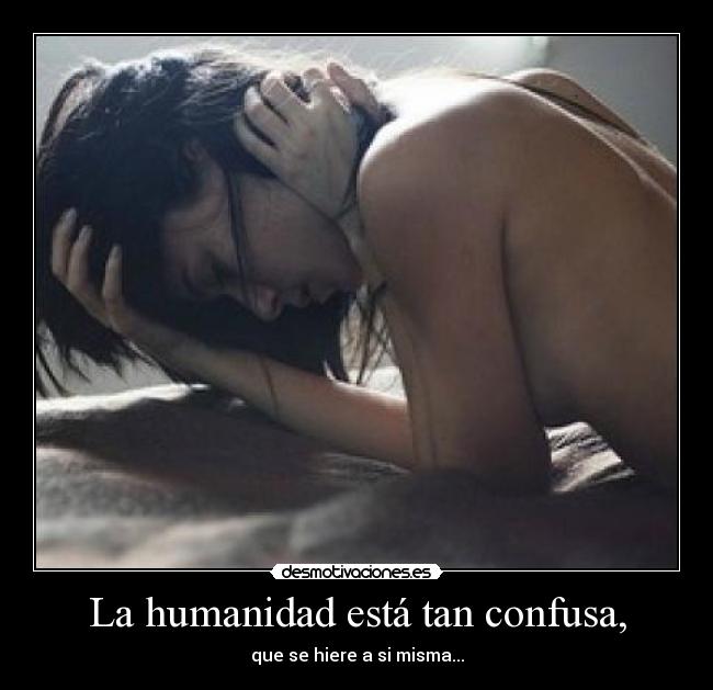 La humanidad está tan confusa, - que se hiere a si misma...