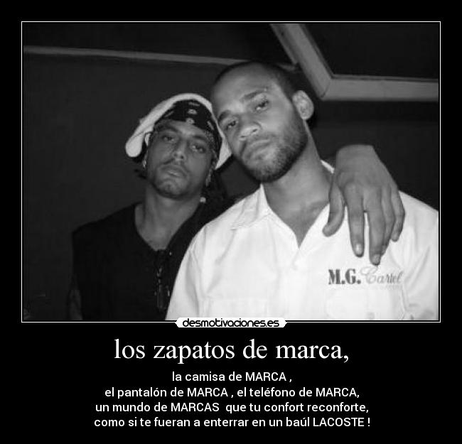 los zapatos de marca, - la camisa de MARCA ,
el pantalón de MARCA , el teléfono de MARCA,
un mundo de MARCAS que tu confort reconforte,
como si te fueran a enterrar en un baúl LACOSTE !