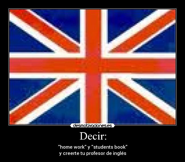 Decir: - home work y students book
y creerte tu profesor de inglés