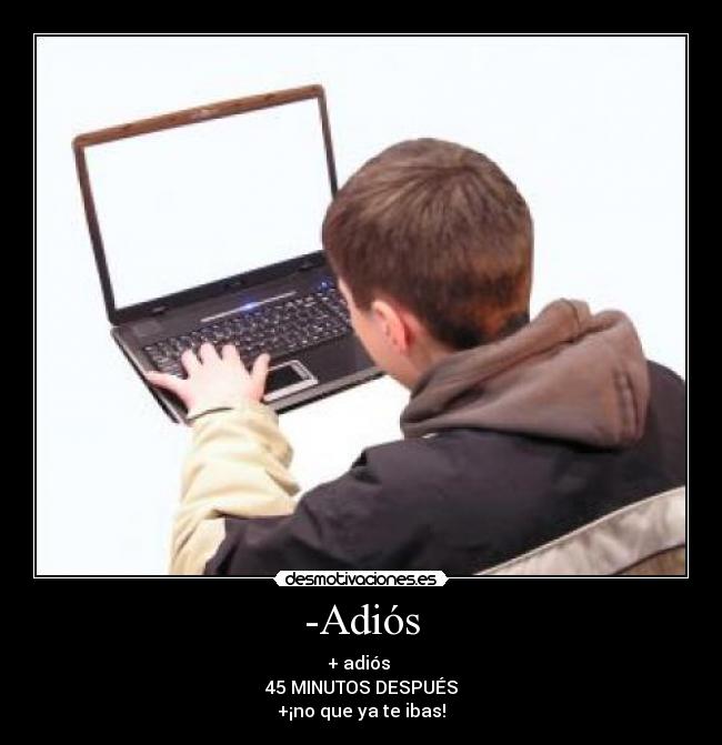 -Adiós - + adiós 
45 MINUTOS DESPUÉS
+¡no que ya te ibas!