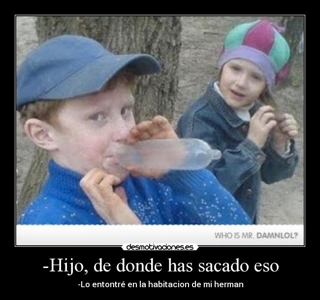 -Hijo, de donde has sacado eso - -Lo entontré en la habitacion de mi herman