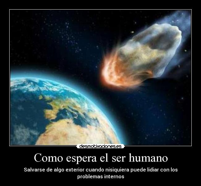 Como espera el ser humano - Salvarse de algo exterior cuando nisiquiera puede lidiar con los problemas internos