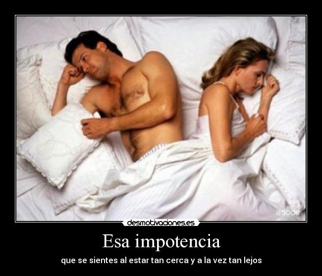 Esa impotencia - que se sientes al estar tan cerca y a la vez tan lejos